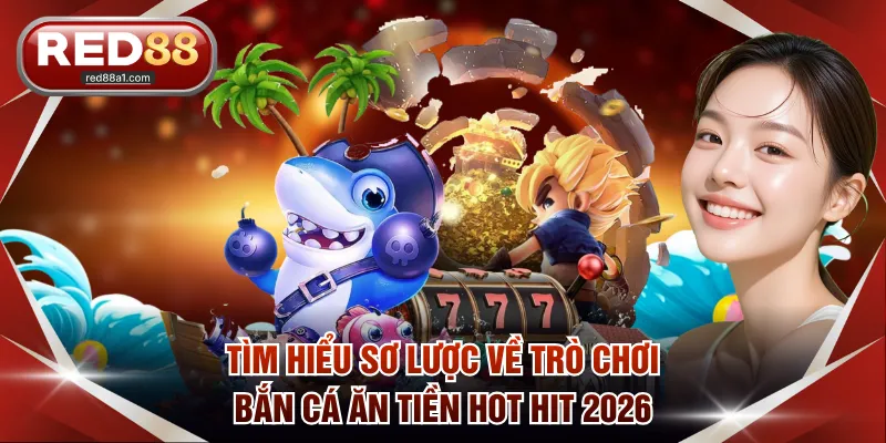 Tìm hiểu sơ lược về trò chơi bắn cá ăn tiền hot hit 2026